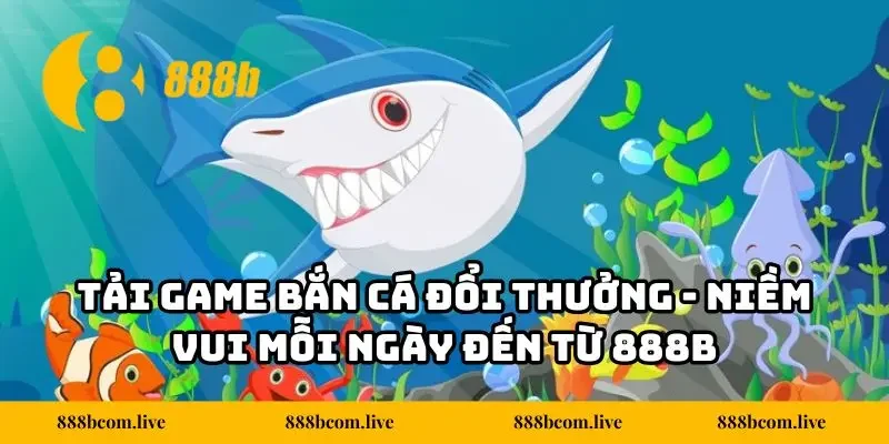 Tải Game Bắn Cá Đổi Thưởng - Niềm Vui Mỗi Ngày Đến Từ 888B